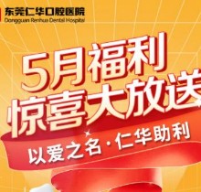 東莞仁華口腔醫(yī)院5月福利大放送，種植牙\正畸\牙貼面等均有優(yōu)惠